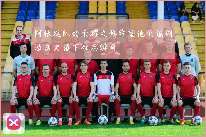 阿根廷队的荣耀之路希望他们能创造历史留下难忘瞬间