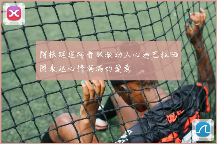 阿根廷逆转晋级激动人心迪巴拉晒图表达心情满满的爱意