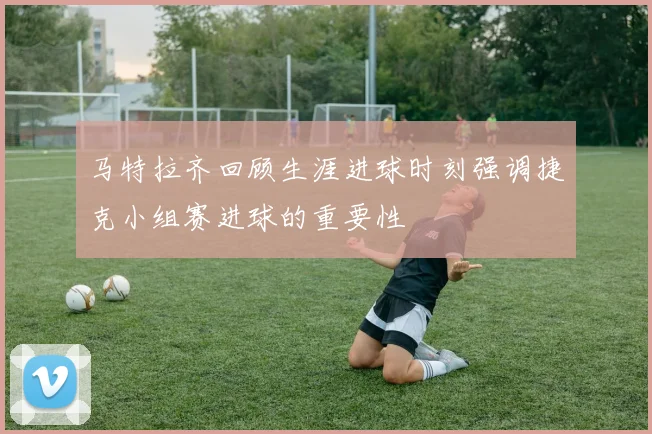马特拉齐回顾生涯进球时刻强调捷克小组赛进球的重要性