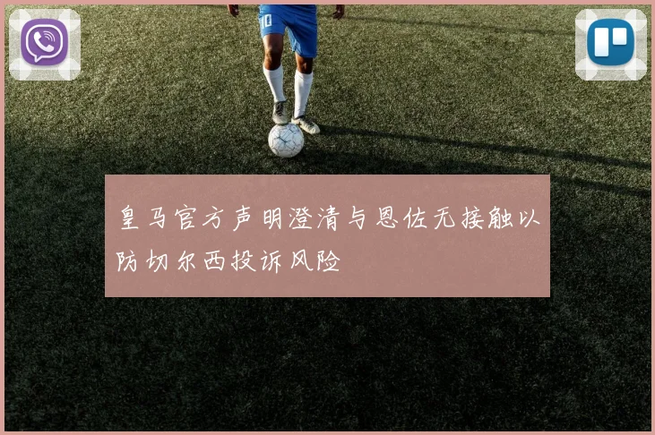 皇马官方声明澄清与恩佐无接触以防切尔西投诉风险