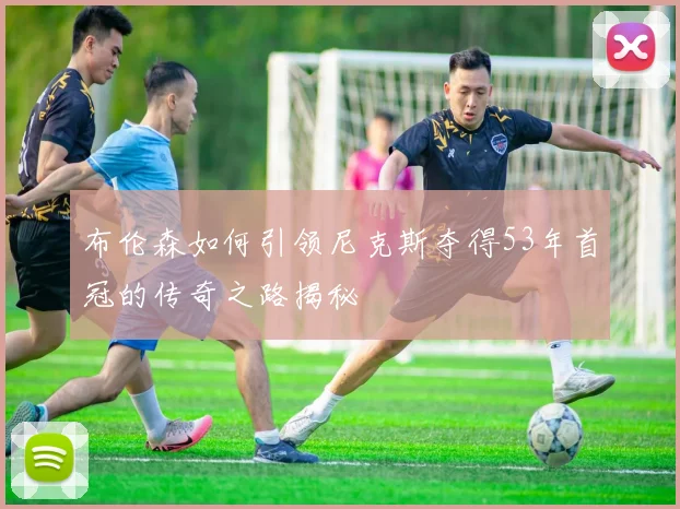 布伦森如何引领尼克斯夺得53年首冠的传奇之路揭秘