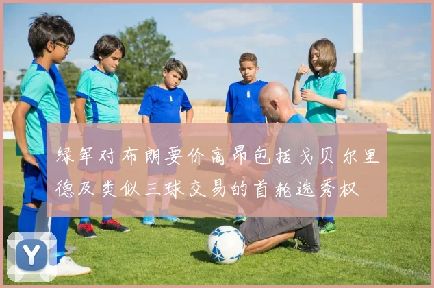 绿军对布朗要价高昂包括戈贝尔里德及类似三球交易的首轮选秀权