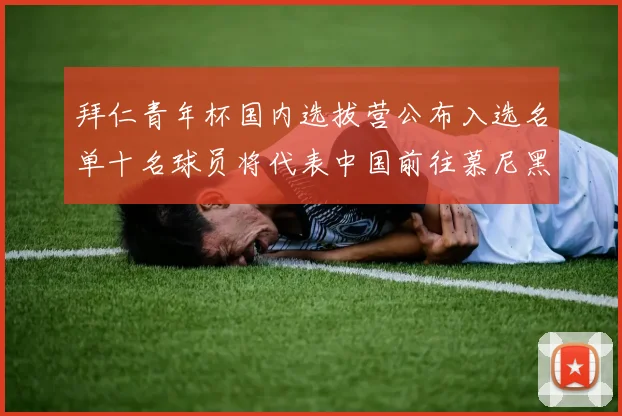 拜仁青年杯国内选拔营公布入选名单十名球员将代表中国前往慕尼黑