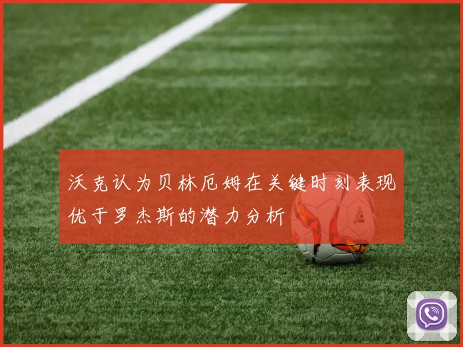 沃克认为贝林厄姆在关键时刻表现优于罗杰斯的潜力分析