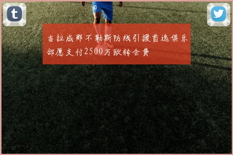 吉拉成那不勒斯防线引援首选俱乐部愿支付2500万欧转会费