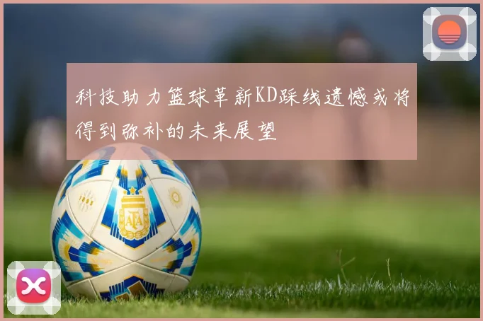 科技助力篮球革新KD踩线遗憾或将得到弥补的未来展望