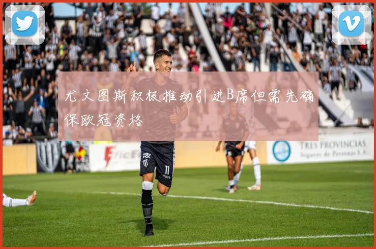 尤文图斯积极推动引进B席但需先确保欧冠资格