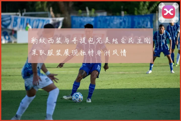 豹纹西装与手提包完美结合民主刚果队服装展现独特非洲风情