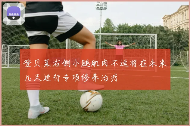 登贝莱右侧小腿肌肉不适将在未来几天进行专项修养治疗