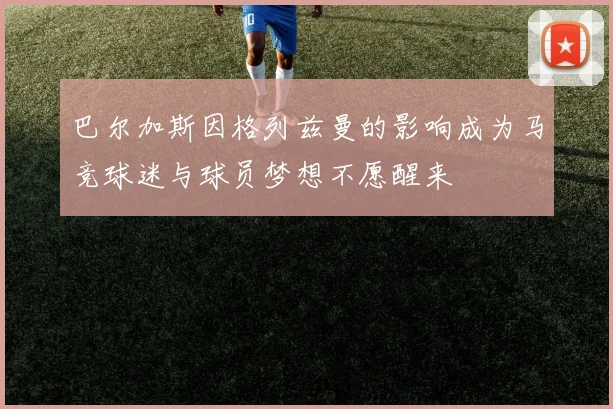 巴尔加斯因格列兹曼的影响成为马竞球迷与球员梦想不愿醒来
