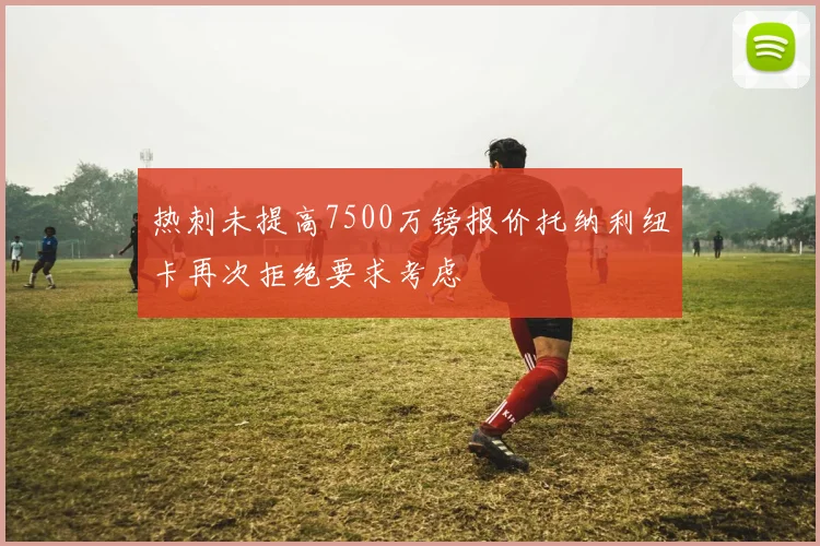 热刺未提高7500万镑报价托纳利纽卡再次拒绝要求考虑