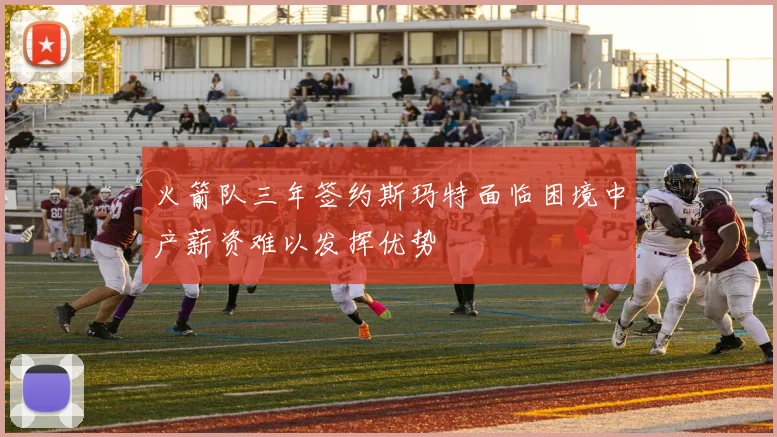 火箭队三年签约斯玛特面临困境中产薪资难以发挥优势