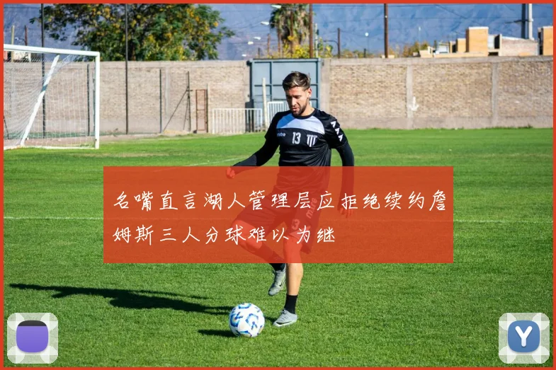 名嘴直言湖人管理层应拒绝续约詹姆斯三人分球难以为继