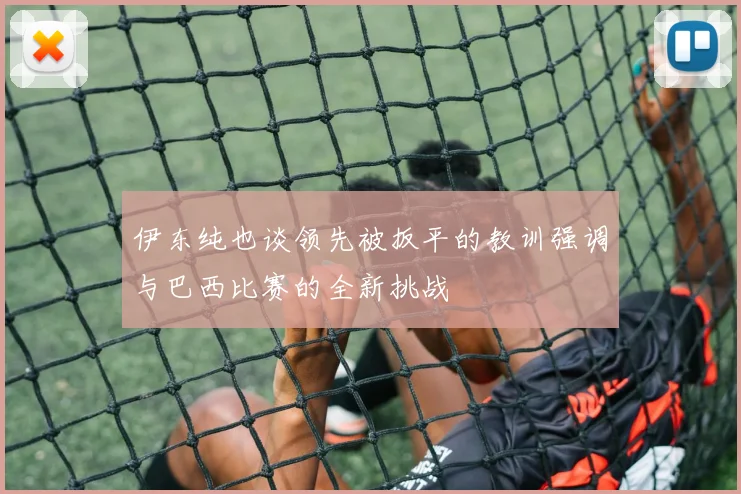 伊东纯也谈领先被扳平的教训强调与巴西比赛的全新挑战