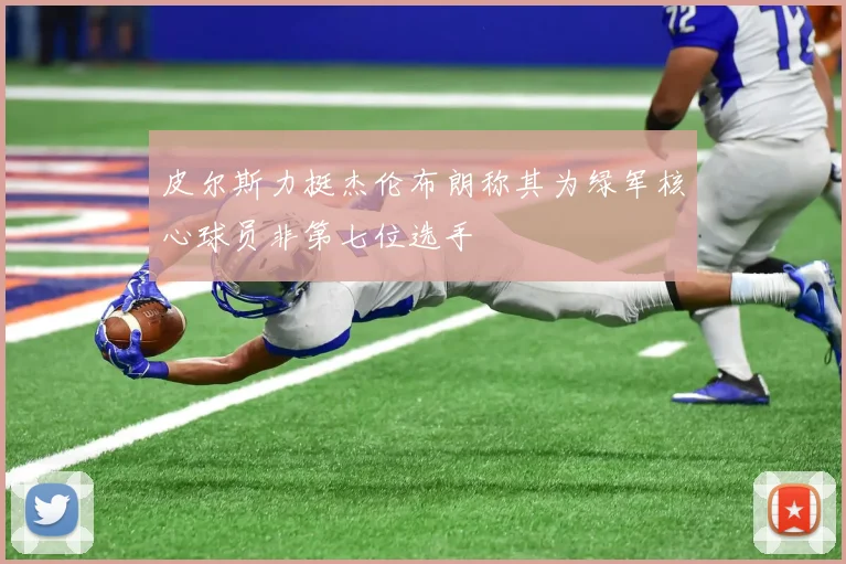 皮尔斯力挺杰伦布朗称其为绿军核心球员非第七位选手